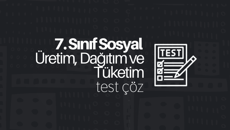 7. Sınıf Sosyal Bilgiler Üretim, Dağıtım ve Tüketim Testi Çöz